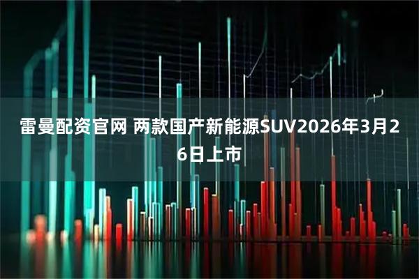雷曼配资官网 两款国产新能源SUV2026年3月26日上市