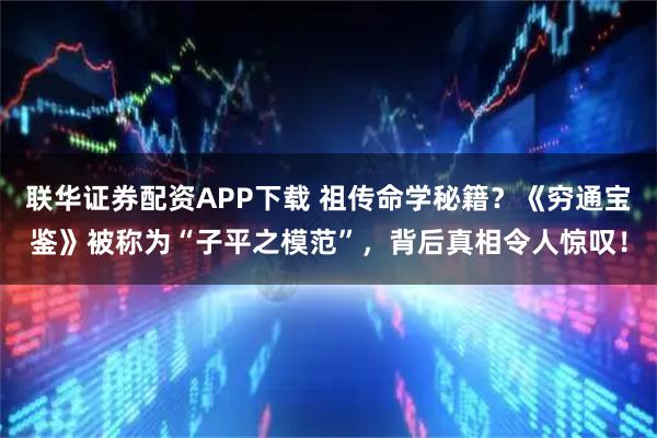 联华证券配资APP下载 祖传命学秘籍？《穷通宝鉴》被称为“子平之模范”，背后真相令人惊叹！