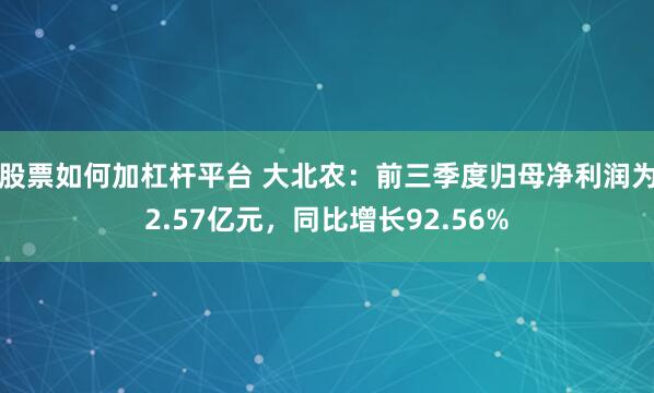 股票如何加杠杆平台 大北农：前三季度归母净利润为2.57亿元，同比增长92.56%