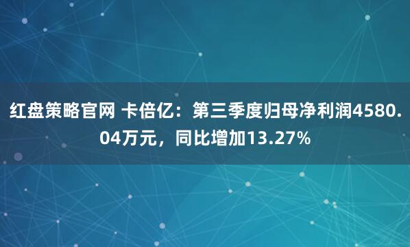红盘策略官网 卡倍亿：第三季度归母净利润4580.04万元，同比增加13.27%