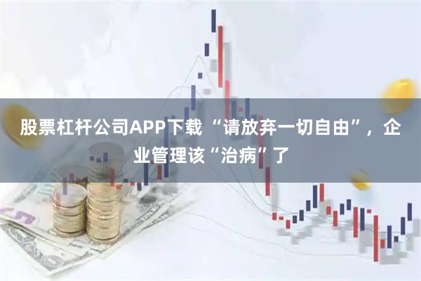 股票杠杆公司APP下载 “请放弃一切自由”，企业管理该“治病”了