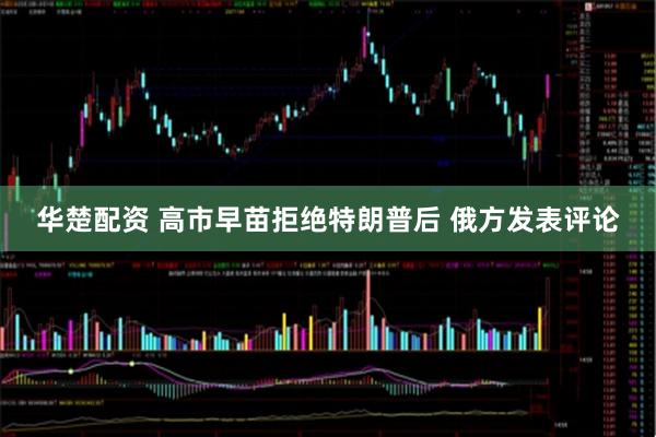 华楚配资 高市早苗拒绝特朗普后 俄方发表评论