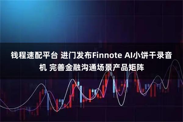 钱程速配平台 进门发布Finnote AI小饼干录音机 完善金融沟通场景产品矩阵