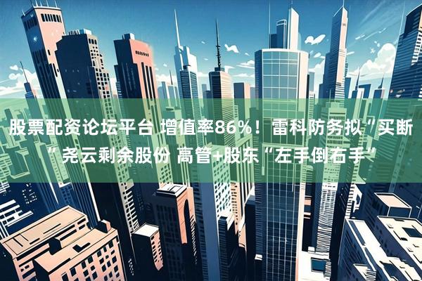 股票配资论坛平台 增值率86%!雷科防务拟“买断”尧云剩余股份 高管+股东“左手倒右手”