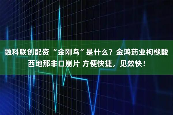 融科联创配资 “金刚鸟”是什么？金鸿药业枸橼酸西地那非口崩片 方便快捷，见效快！