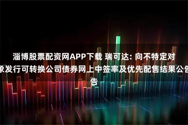 淄博股票配资网APP下载 瑞可达: 向不特定对象发行可转换公司债券网上中签率及优先配售结果公告