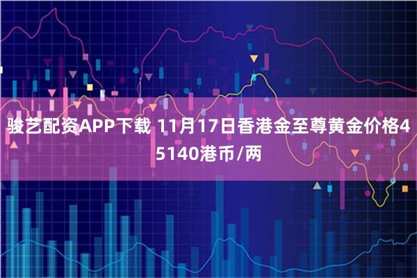 骏艺配资APP下载 11月17日香港金至尊黄金价格45140港币/两