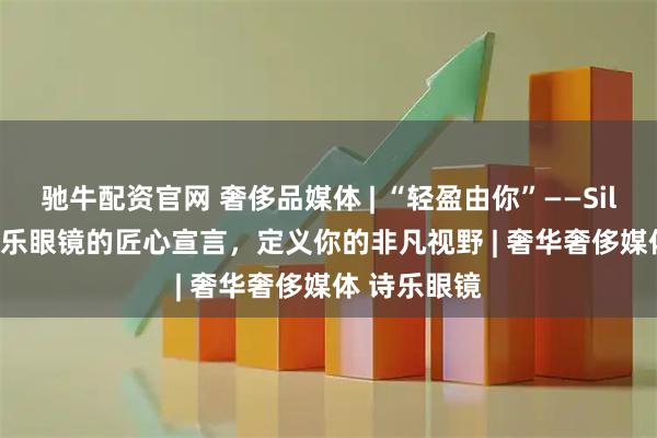驰牛配资官网 奢侈品媒体 | “轻盈由你”——Silhouette诗乐眼镜的匠心宣言，定义你的非凡视野 | 奢华奢侈媒体 诗乐眼镜