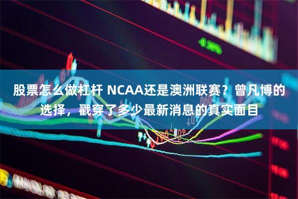 股票怎么做杠杆 NCAA还是澳洲联赛？曾凡博的选择，戳穿了多少最新消息的真实面目