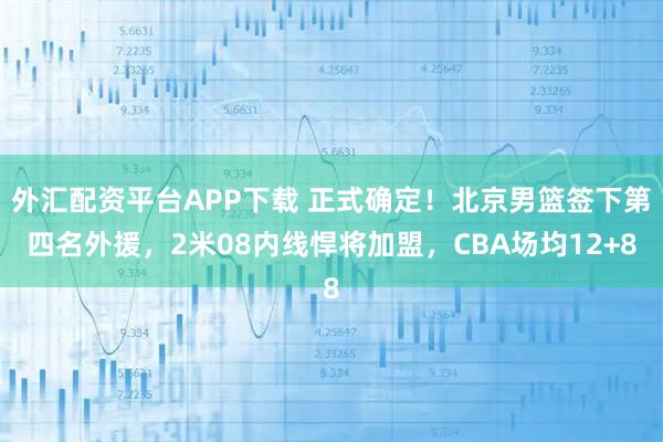 外汇配资平台APP下载 正式确定！北京男篮签下第四名外援，2米08内线悍将加盟，CBA场均12+8