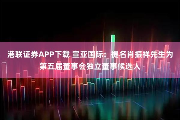 港联证券APP下载 宣亚国际：提名肖振祥先生为第五届董事会独立董事候选人