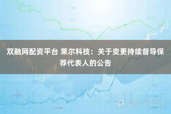 双融网配资平台 莱尔科技:关于变更持续督导保荐代表人的公告