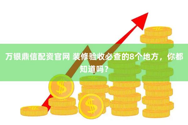 万银鼎信配资官网 装修验收必查的8个地方，你都知道吗？