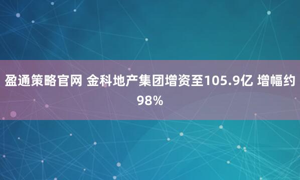 盈通策略官网 金科地产集团增资至105.9亿 增幅约98%