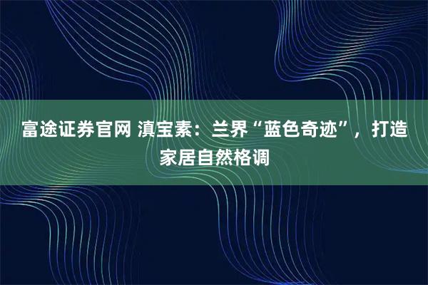 富途证券官网 滇宝素：兰界“蓝色奇迹”，打造家居自然格调