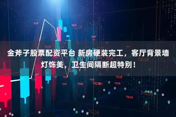 金斧子股票配资平台 新房硬装完工，客厅背景墙灯饰美，卫生间隔断超特别！