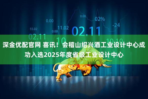 深金优配官网 喜讯！会稽山绍兴酒工业设计中心成功入选2025年度省级工业设计中心