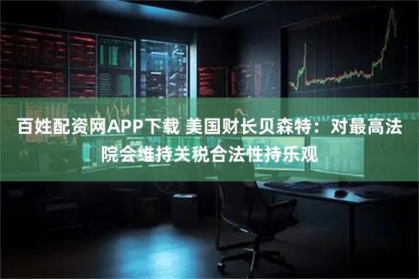 百姓配资网APP下载 美国财长贝森特：对最高法院会维持关税合法性持乐观