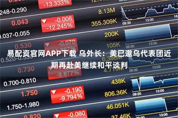 易配资官网APP下载 乌外长：美已邀乌代表团近期再赴美继续和平谈判