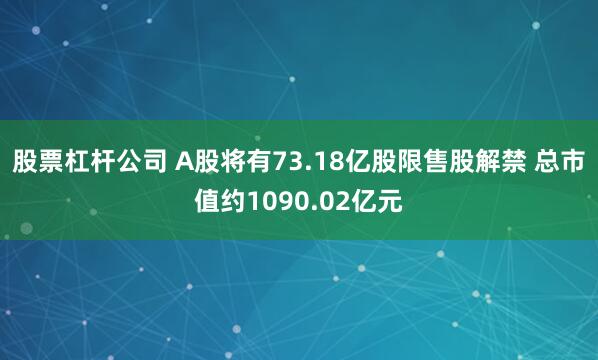 股票杠杆公司 A股将有73.18亿股限售股解禁 总市值约1090.02亿元