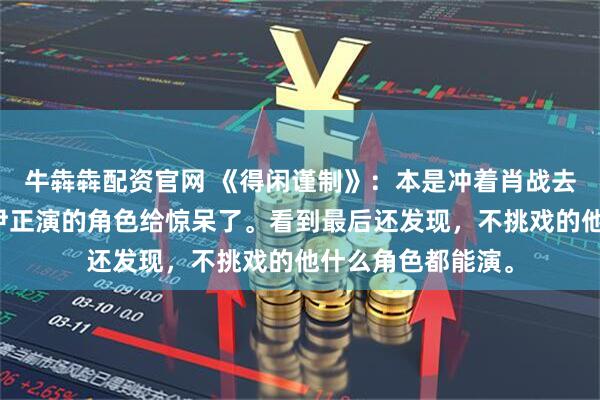 牛犇犇配资官网 《得闲谨制》:本是冲着肖战去看的,没想到被尹正演的角色给惊呆了。看到最后还发现,不挑戏的他什么角色都能演。