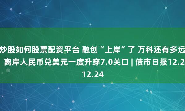 炒股如何股票配资平台 融创“上岸”了 万科还有多远？离岸人民币兑美元一度升穿7.0关口 | 债市日报12.24