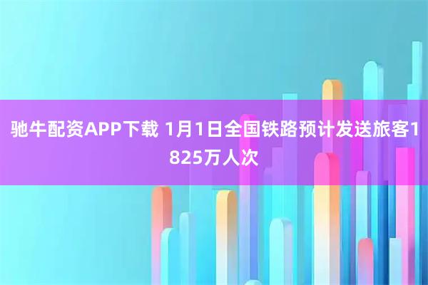 驰牛配资APP下载 1月1日全国铁路预计发送旅客1825万人次