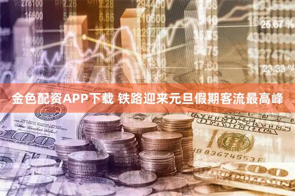 金色配资APP下载 铁路迎来元旦假期客流最高峰