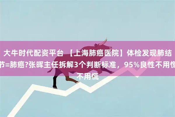 大牛时代配资平台 【上海肺癌医院】体检发现肺结节=肺癌?张晖主任拆解3个判断标准，95%良性不用慌
