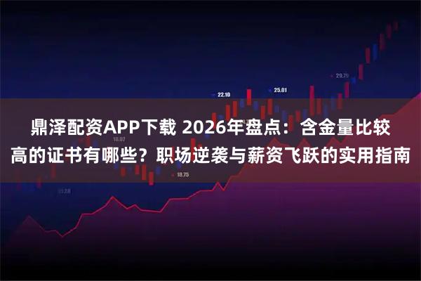 鼎泽配资APP下载 2026年盘点：含金量比较高的证书有哪些？职场逆袭与薪资飞跃的实用指南