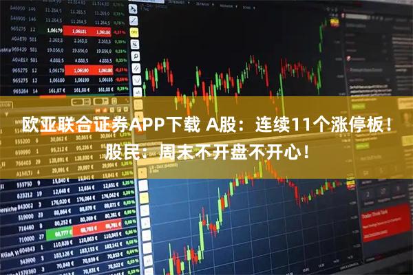 欧亚联合证券APP下载 A股：连续11个涨停板！股民：周末不开盘不开心！
