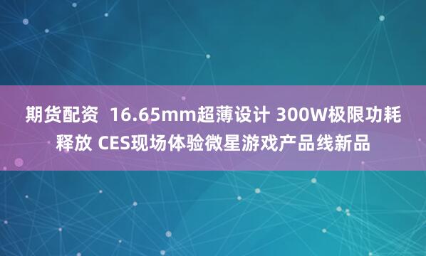 期货配资  16.65mm超薄设计 300W极限功耗释放 CES现场体验微星游戏产品线新品