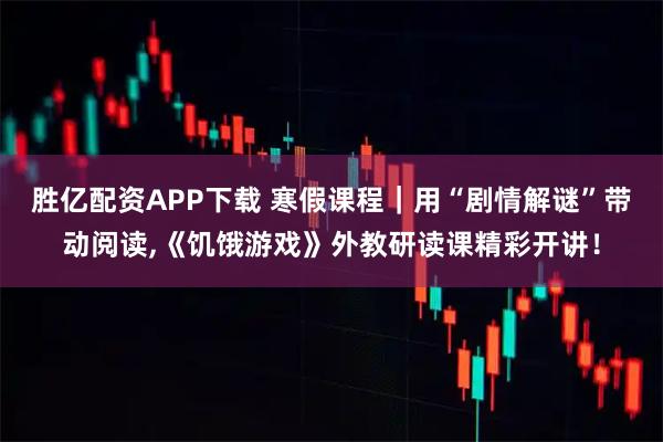 胜亿配资APP下载 寒假课程｜用“剧情解谜”带动阅读,《饥饿游戏》外教研读课精彩开讲！