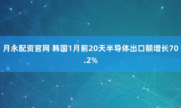 月永配资官网 韩国1月前20天半导体出口额增长70.2%