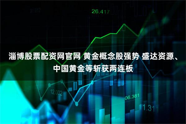 淄博股票配资网官网 黄金概念股强势 盛达资源、中国黄金等斩获两连板