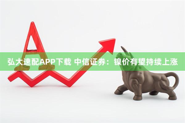 弘大速配APP下载 中信证券：镍价有望持续上涨