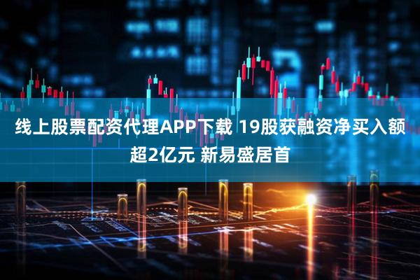 线上股票配资代理APP下载 19股获融资净买入额超2亿元 新易盛居首