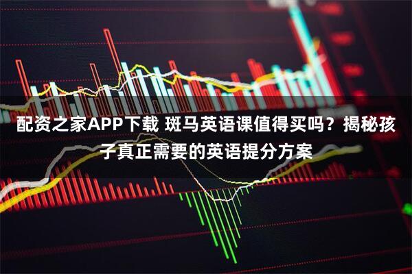 配资之家APP下载 斑马英语课值得买吗？揭秘孩子真正需要的英语提分方案