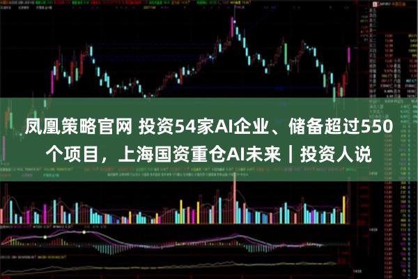 凤凰策略官网 投资54家AI企业、储备超过550个项目，上海国资重仓AI未来｜投资人说