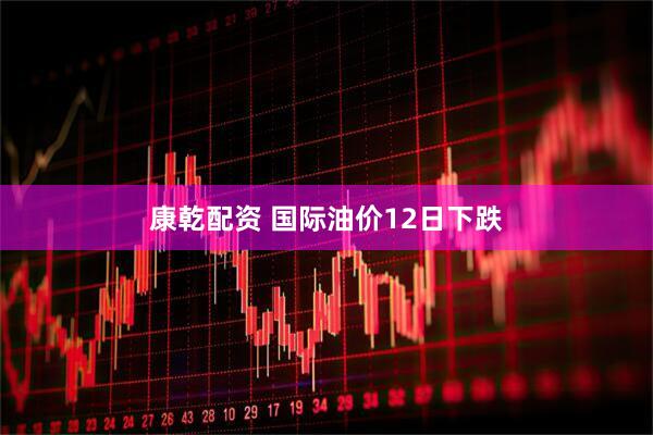 康乾配资 国际油价12日下跌