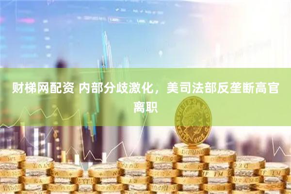 财梯网配资 内部分歧激化，美司法部反垄断高官离职