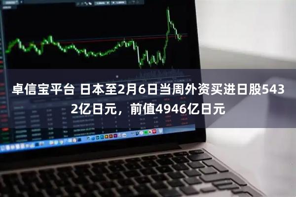 卓信宝平台 日本至2月6日当周外资买进日股5432亿日元，前值4946亿日元