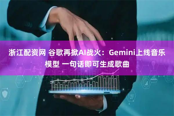 浙江配资网 谷歌再掀AI战火：Gemini上线音乐模型 一句话即可生成歌曲